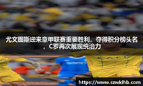 尤文图斯迎来意甲联赛重要胜利，夺得积分榜头名，C罗再次展现统治力