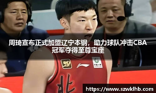 周琦宣布正式加盟辽宁本钢，助力球队冲击CBA冠军夺得至尊宝座