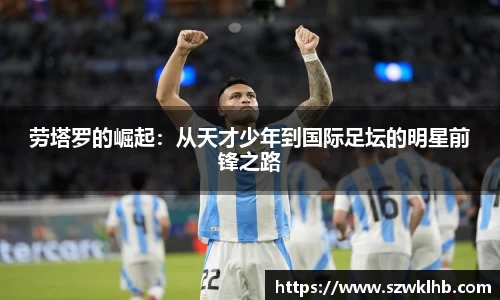劳塔罗的崛起：从天才少年到国际足坛的明星前锋之路