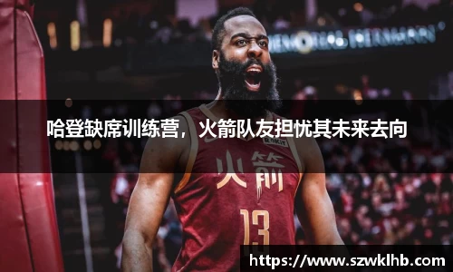 哈登缺席训练营，火箭队友担忧其未来去向