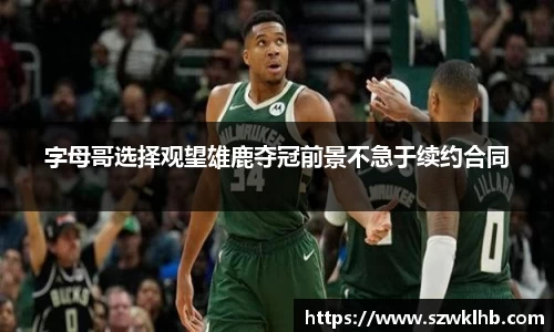 字母哥选择观望雄鹿夺冠前景不急于续约合同
