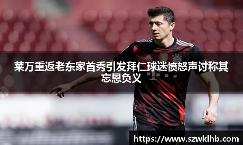 莱万重返老东家首秀引发拜仁球迷愤怒声讨称其忘恩负义
