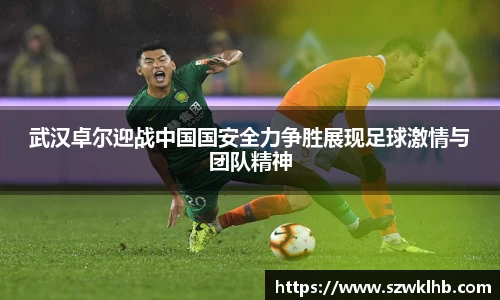 武汉卓尔迎战中国国安全力争胜展现足球激情与团队精神