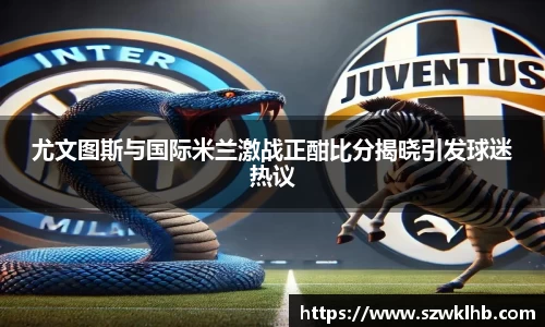 尤文图斯与国际米兰激战正酣比分揭晓引发球迷热议